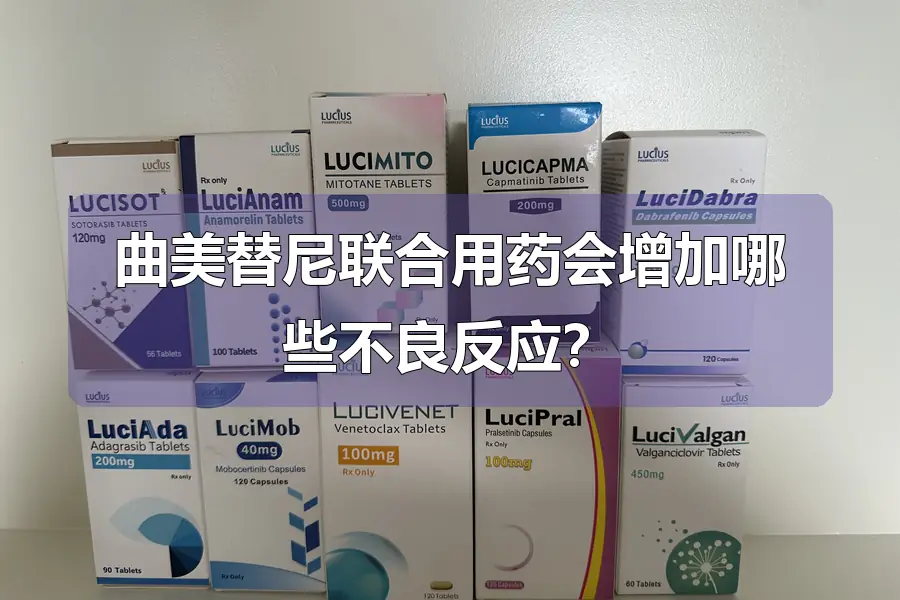 曲美替尼联合用药会增加哪些不良反应？